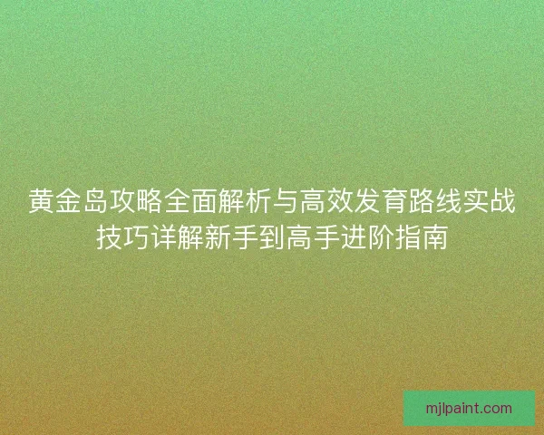 黄金岛攻略全面解析与高效发育路线实战技巧详解新手到高手进阶指南