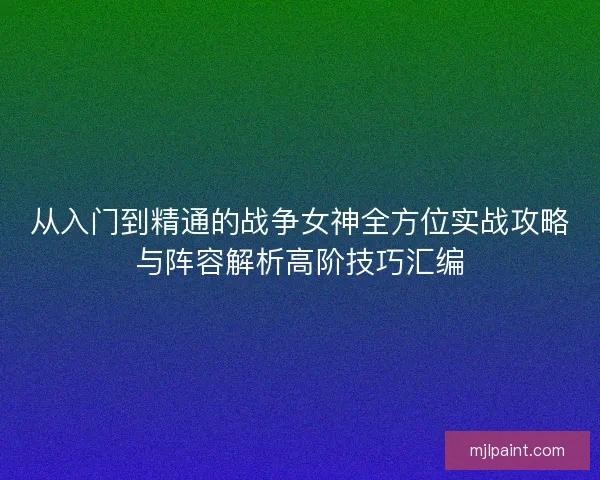 从入门到精通的战争女神全方位实战攻略与阵容解析高阶技巧汇编